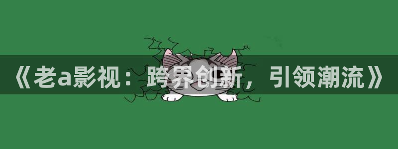 91我不卡电影：《老a影视：跨界创新，引领潮流》