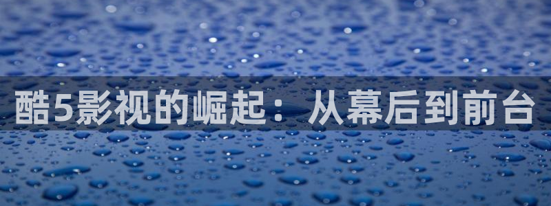 神马我不卡电影国语版：酷5影视的崛起：从幕后到前台