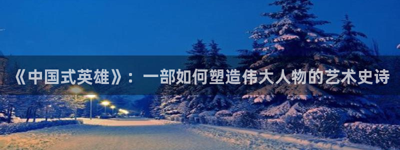 wobuka我不卡电影网：《中国式英雄》：一部如何塑造伟大人物的艺术史诗